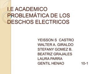 I.E ACADEMICO
PROBLEMÁTICA DE LOS
DESCHOS ELECTRICOS


         YEISSON S CASTRO
         WALTER A. GIRALDO
         STEFANY GOMEZ B.
         BEATRIZ GRAJALES
         LAURA PARRA
         GENTIL HENAO        10-1
 