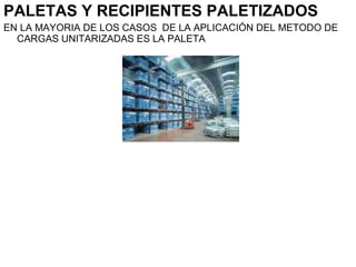 PALETAS Y RECIPIENTES PALETIZADOS
EN LA MAYORIA DE LOS CASOS DE LA APLICACIÓN DEL METODO DE
CARGAS UNITARIZADAS ES LA PALETA
 