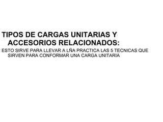 TIPOS DE CARGAS UNITARIAS Y
ACCESORIOS RELACIONADOS:
ESTO SIRVE PARA LLEVAR A LÑA PRACTICA LAS 5 TECNICAS QUE
SIRVEN PARA CONFORMAR UNA CARGA UNITARIA
 