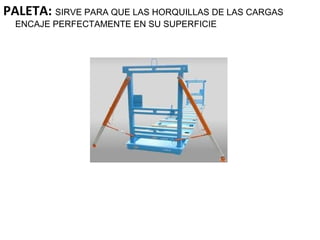 PALETA: SIRVE PARA QUE LAS HORQUILLAS DE LAS CARGAS
ENCAJE PERFECTAMENTE EN SU SUPERFICIE
 