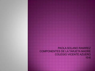 PAOLA SOLANO RAMIREZ
COMPONENTES DE LA TARJETA MADRE
        COLEGIO VICENTE AZUERO
                            10-6
 