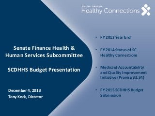 • FY 2013 Year End

Senate Finance Health &
Human Services Subcommittee
SCDHHS Budget Presentation

December 4, 2013
Tony Keck, Director

• FY 2014 Status of SC
Healthy Connections
• Medicaid Accountability
and Quality Improvement
Initiative (Proviso 33.34)
• FY 2015 SCDHHS Budget
Submission

 