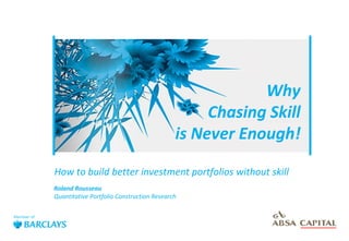 Why
Chasing Skill
is Never Enough!
How to build better investment portfolios without skill
Roland Rousseau
Quantitative Portfolio Construction Research

Roland Rousseau – Portfolio Construction Research – November 2013

1

 