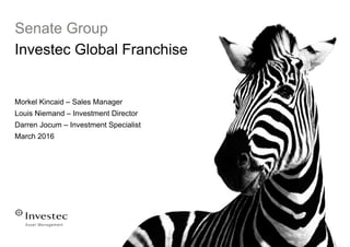 Senate Group
Investec Global Franchise
Morkel Kincaid – Sales Manager
Louis Niemand – Investment Director
Darren Jocum – Investment Specialist
March 2016
 