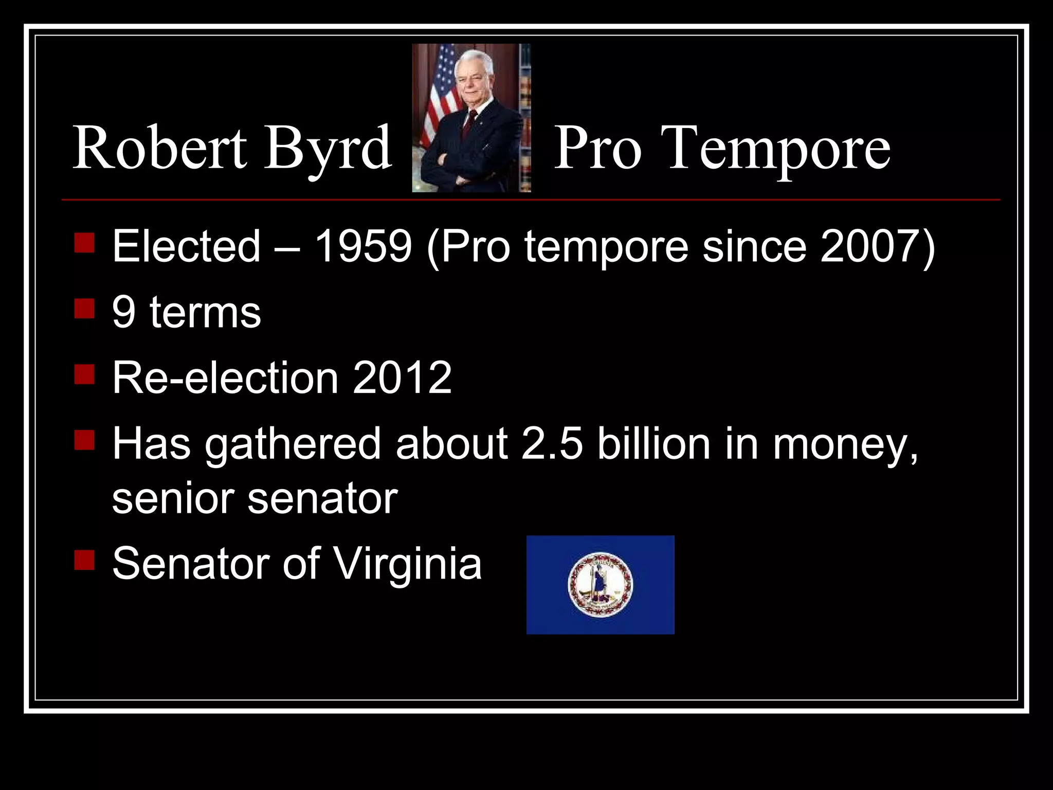 Robert Byrd Pro Tempore Elected – 1959 (Pro tempore since 2007) 9 terms Re-election 2012 Has gathered about 2.5 billion in money, senior senator Senator of Virginia