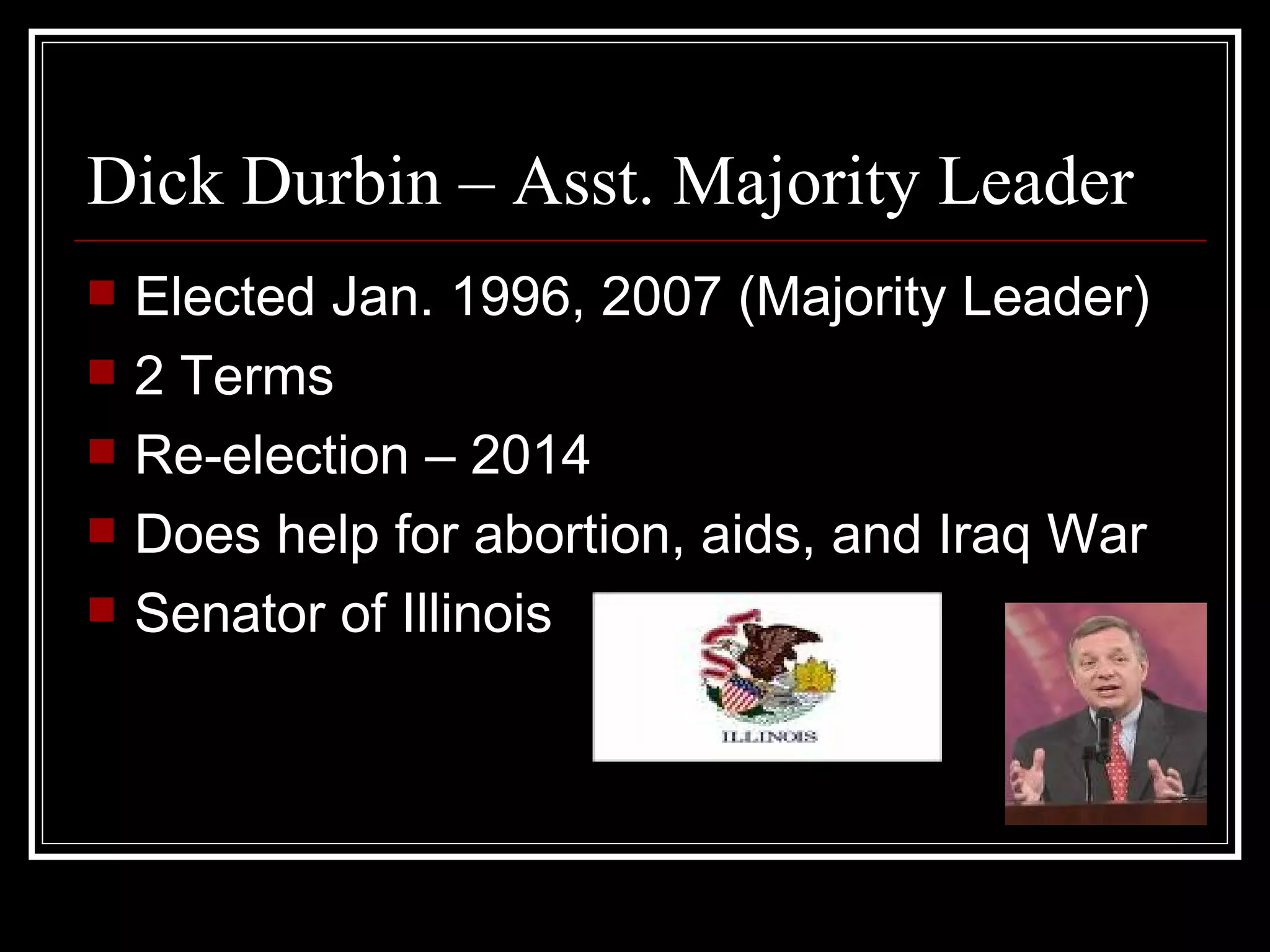 Dick Durbin – Asst. Majority Leader Elected Jan. 1996, 2007 (Majority Leader) 2 Terms Re-election – 2014 Does help for abortion, aids, and Iraq War Senator of Illinois