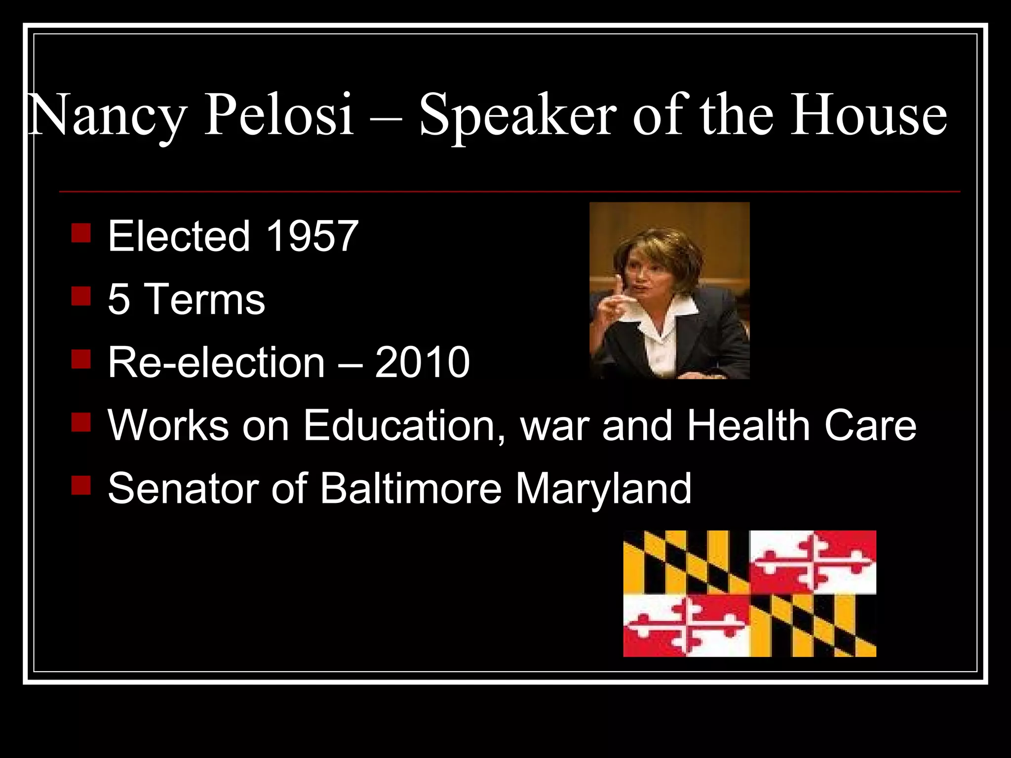 Nancy Pelosi – Speaker of the House Elected 1957 5 Terms Re-election – 2010 Works on Education, war and Health Care Senator of Baltimore Maryland