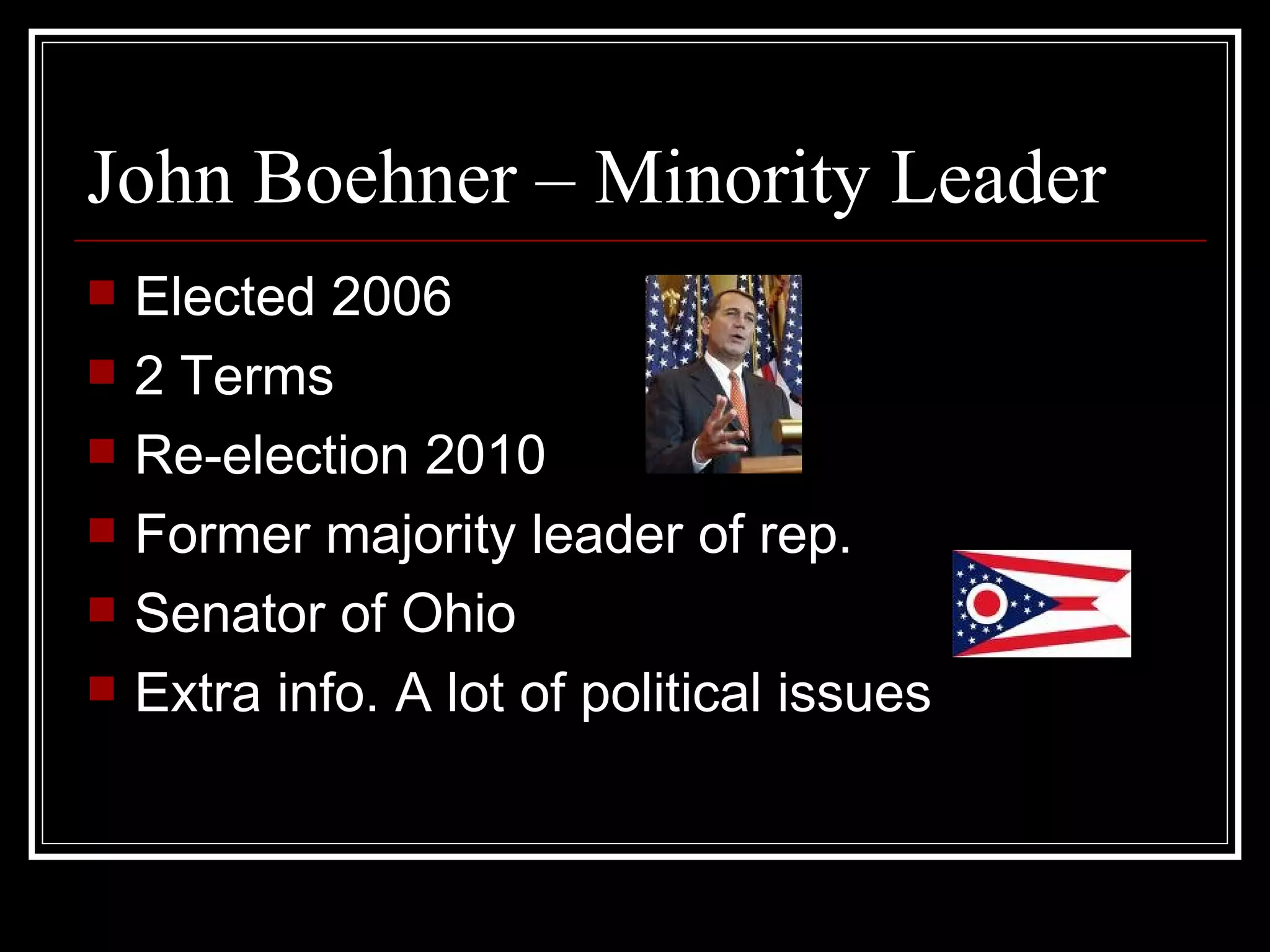 John Boehner – Minority Leader Elected 2006 2 Terms Re-election 2010 Former majority leader of rep. Senator of Ohio Extra info. A lot of political issues
