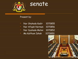 senate
Present by:
 Nur Shuhada Kadir 1070855
 Nur Afiqah Norman 1070856
 Nur Syuhada Matwi 1070852
 Ma Kalthum Ishak 1070850
 