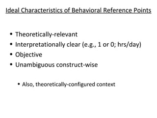 Ideal Characteristics of Behavioral Reference Points
• Theoretically-relevant
• Interpretationally clear (e.g., 1 or 0; hr...