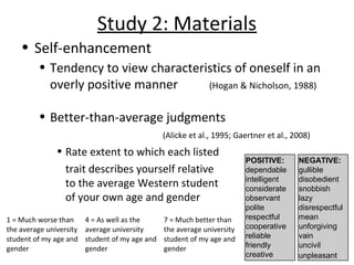 Study 2: Materials
• Self-enhancement
• Tendency to view characteristics of oneself in an
overly positive manner (Hogan & ...