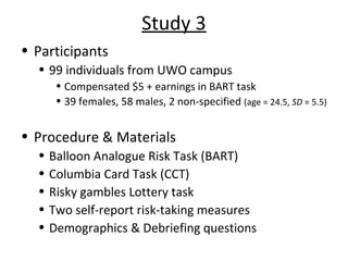 Study 3
• Participants
• 99 individuals from UWO campus
• Compensated $5 + earnings in BART task
• 39 females, 58 males, 2...
