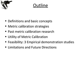 Outline
• Definitions and basic concepts
• Metric calibration strategies
• Past metric calibration research
• Utility of M...