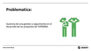 www.senati.edu.pe
Problematica:
Ausencia de una gestion y seguimiento en el
desarrollo de los proyectos de YUPANNA.
 