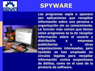 SPYWARE
Los programas espía o spyware
son aplicaciones que recopilan
información sobre una persona u
organización sin su c...