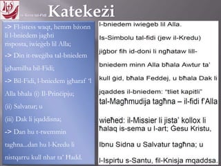11.10.12 – 24.11.13
-> Fl-istess waqt, hemm bżonn
li l-bniedem jagħti risposta,
iwieġeb lil Alla;
-> Din it-tweġiba tal-bniedem
jgħamilha bil-Fidi;
-> Bil-Fidi, l-bniedem jgħaraf ‘l
Alla bħala (i) Il-Prinċipju;
(ii) Salvatur; u
(iii) Dak li jqaddisna;
-> Dan hu t-twemmin
tagħna...dan hu l-Kredu li
nistqarru kull nhar ta’ Ħadd.
 