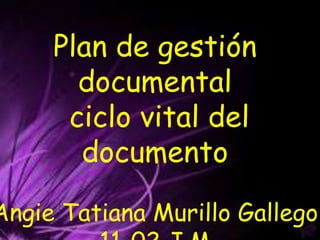 Plan de gestión
documental
ciclo vital del
documento
Angie Tatiana Murillo Gallego
 