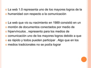  La web 1.0 representa uno de los mayores logros de la
 humanidad con respecto a la comunicación
 La web que vio su nac...