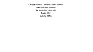 Colegio: Instituto Comercial Gran Colombia
Tema: Las tipos de Webs
De: Mateo Barco Caicedo
Grado: 10-2
Materia: SENA
 