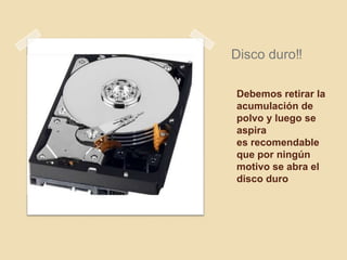 Disco duro‼

Debemos retirar la
acumulación de
polvo y luego se
aspira
es recomendable
que por ningún
motivo se abra el
disco duro
 