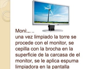 Monitor‼
una vez limpiado la torre se
procede con el monitor, se
cepilla con la brocha en la
superficie de la carcasa de el
monitor, se le aplica espuma
limpiadora en la pantalla
 