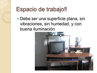 Espacio de trabajo‼
   Debe ser una superficie plana, sin
    vibraciones, sin humedad, y con
    buena iluminación
 