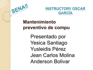 INSTRUCTOR‼ OSCAR
               GARCÍA

Mantenimiento
preventivo de compu
   Presentado por
   Yesica Santiago
   Yusleidis Pérez
   Jean Carlos Molina
   Anderson Bolivar
 