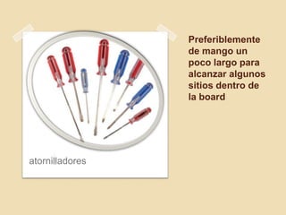 Preferiblemente
                 de mango un
                 poco largo para
                 alcanzar algunos
                 sitios dentro de
                 la board




atornilladores
 