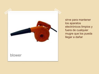 sirve para mantener
         los aparatos
         electrónicos limpios y
         fuera de cualquier
         mugre que los pueda
         llegar a dañar




blower
 