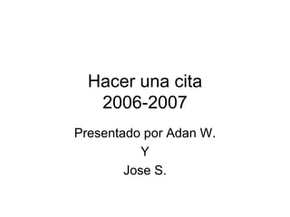 Hacer una cita 2006-2007 Presentado por Adan W. Y Jose S. 
