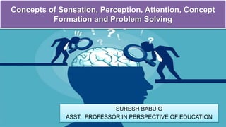 Concepts of Sensation, Perception, Attention, Concept
Formation and Problem Solving
SURESH BABU G
ASST: PROFESSOR IN PERSPECTIVE OF EDUCATION
 