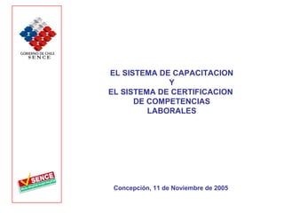 EL SISTEMA DE CAPACITACION
             Y
EL SISTEMA DE CERTIFICACION
      DE COMPETENCIAS
         LABORALES




 Concepción, 11 de Noviembre de 2005
 