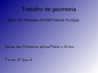 Trabalho de geometria
ÁREA DE FIGURAS GEOMÉTRICAS PLANAS
Nomes dos Criadores épicos:Flábio e Arthur
Turma :6 Ano Aº
 