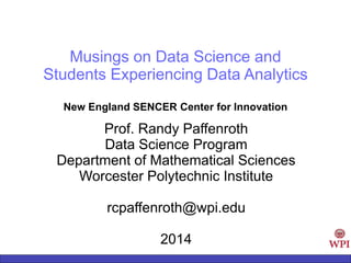 Musings on Data Science and
Students Experiencing Data Analytics
New England SENCER Center for Innovation
Prof. Randy Paffenroth
Data Science Program
Department of Mathematical Sciences
Worcester Polytechnic Institute
rcpaffenroth@wpi.edu
2014
 