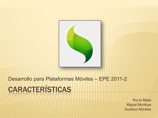 características DesarrolloparaPlataformasMóviles – EPE 2011-2 Rocío Mejia Miguel Montoya Gustavo Morales 