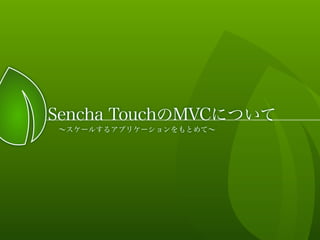 Sencha TouchのMVCについて
∼スケールするアプリケーションをもとめて∼
 