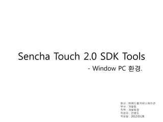 Sencha Touch 2.0 SDK Tools
              - Window PC 환경.




                       회사 : ㈜애드웹커뮤니케이션
                       부서 : 개발팀
                       직책 : 개발팀장
                       작성자 : 안병도
                       작성일 : 2012.03.28
 