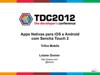 Apps Nativas para iOS e Android
     com Sencha Touch 2
          Trilha Mobile


         Loiane Groner
          http://loiane.com
               @loiane
 