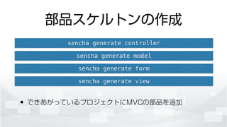 部品スケルトンの作成
• できあがっているプロジェクトにMVCの部品を追加
sencha generate controller
sencha generate model
sencha generate form
sencha generate view
 