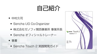 自己紹介
• 中村久司
• Sencha UG Co-Organizer
• 株式会社ゼノフィ関西事業所 事業所長
• Sencha オフィシャルトレーナー
• 著書
• Sencha Touch 2 実践開発ガイド
 