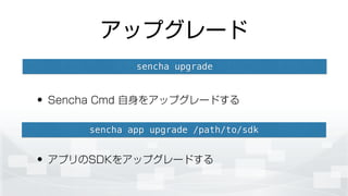 アップグレード
• Sencha Cmd 自身をアップグレードする
!
• アプリのSDKをアップグレードする
sencha upgrade
sencha app upgrade /path/to/sdk
 