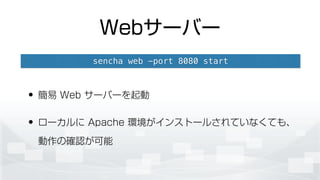 Webサーバー
• 簡易 Web サーバーを起動
• ローカルに Apache 環境がインストールされていなくても、
動作の確認が可能
sencha web -port 8080 start
 