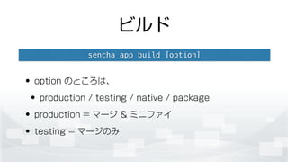 ビルド
• option のところは、
• production / testing / native / package
• production = マージ & ミニファイ
• testing = マージのみ
sencha app build [option]
 