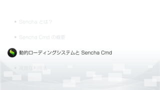 • Sencha とは？
• Sencha Cmd の概要
• 動的ローディングシステムと Sencha Cmd
• 高度な利用法
 