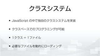 クラスシステム
• JavaScript の中で独自のクラスシステムを実装
• クラスベースでのプログラミングが可能
• 1クラス = 1ファイル
• 必要なファイルを動的にローディング
 