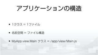 アプリケーションの構造
• 1クラス = 1ファイル
• 名前空間 = ファイル構造
• MyApp.view.Main クラス = /app/view/Main.js
 