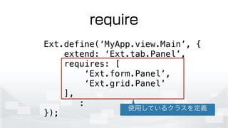 require
Ext.define(‘MyApp.view.Main’, {
extend: ‘Ext.tab.Panel’,
requires: [
‘Ext.form.Panel’,
‘Ext.grid.Panel’
],
:
});
使用しているクラスを定義
 