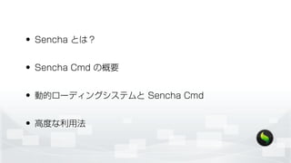 • Sencha とは？
• Sencha Cmd の概要
• 動的ローディングシステムと Sencha Cmd
• 高度な利用法
 