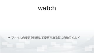 watch
• ファイルの変更を監視して変更がある毎に自動でビルド
 