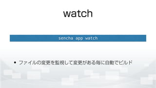 watch
• ファイルの変更を監視して変更がある毎に自動でビルド
sencha app watch
 